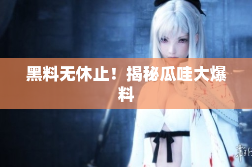 黑料无休止！揭秘瓜哇大爆料