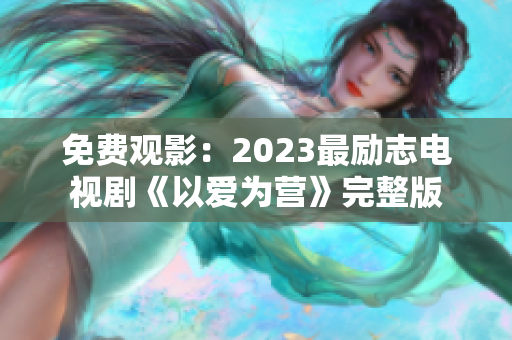 免费观影：2023最励志电视剧《以爱为营》完整版