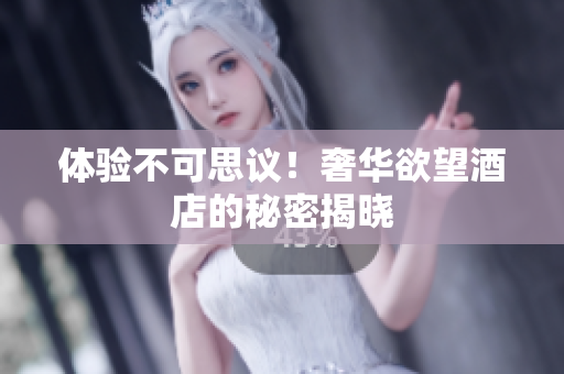 体验不可思议！奢华欲望酒店的秘密揭晓
