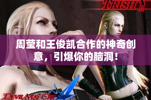 周莹和王俊凯合作的神奇创意，引爆你的脑洞！