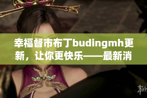 幸福督市布丁budingmh更新，让你更快乐——最新消息