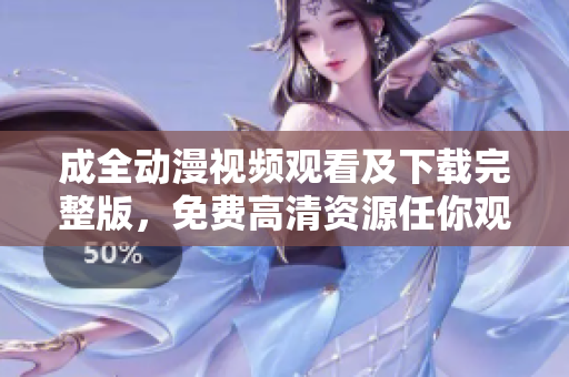 成全动漫视频观看及下载完整版，免费高清资源任你观赏