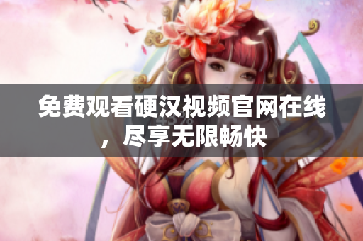 免费观看硬汉视频官网在线，尽享无限畅快