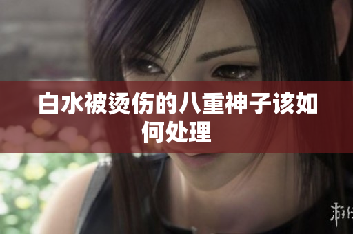 白水被烫伤的八重神子该如何处理