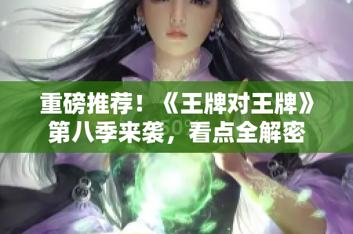 重磅推荐！《王牌对王牌》第八季来袭，看点全解密