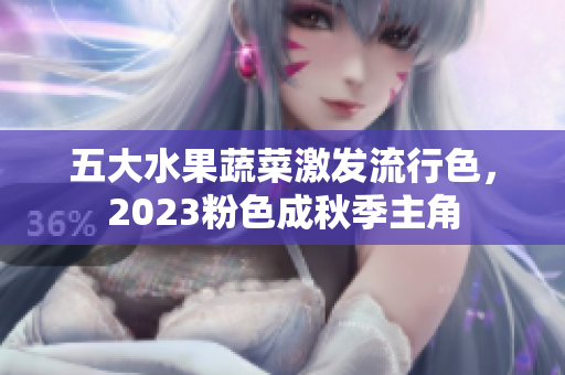 五大水果蔬菜激发流行色，2023粉色成秋季主角