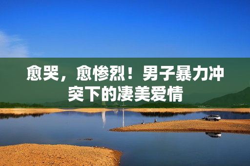 愈哭，愈惨烈！男子暴力冲突下的凄美爱情