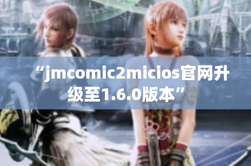 “jmcomic2micios官网升级至1.6.0版本”