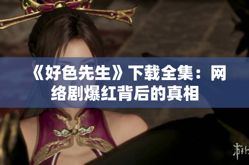 《好色先生》下载全集：网络剧爆红背后的真相