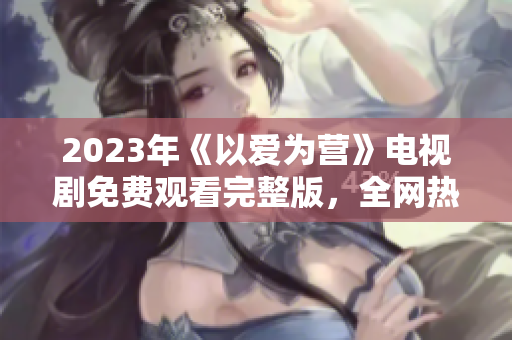 2023年《以爱为营》电视剧免费观看完整版，全网热播！