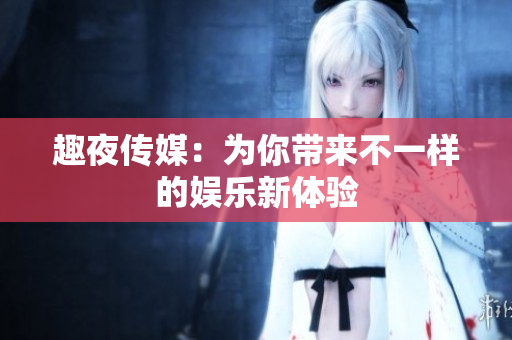 趣夜传媒：为你带来不一样的娱乐新体验