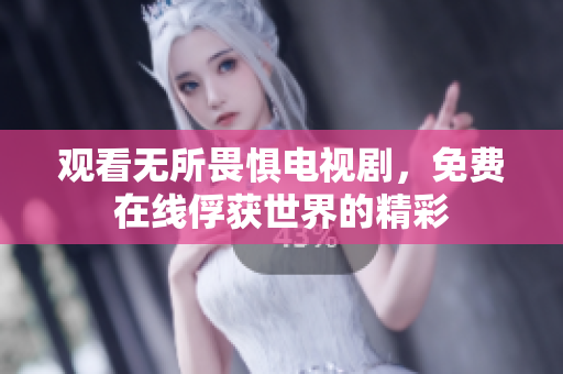 观看无所畏惧电视剧，免费在线俘获世界的精彩