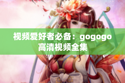 视频爱好者必备：gogogo高清视频全集