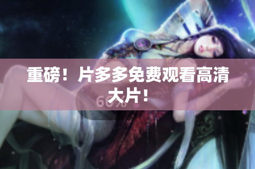 重磅！片多多免费观看高清大片！