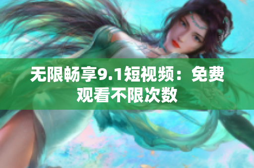 无限畅享9.1短视频：免费观看不限次数