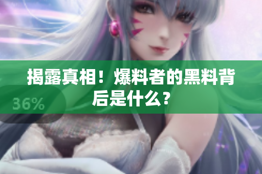 揭露真相！爆料者的黑料背后是什么？