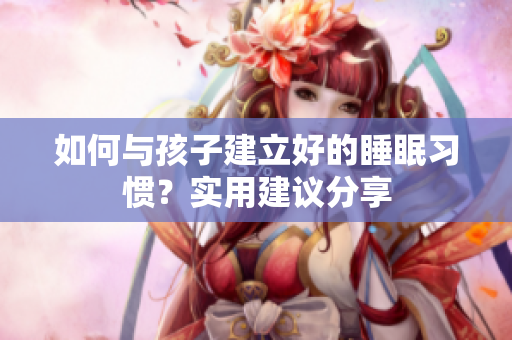 如何与孩子建立好的睡眠习惯？实用建议分享
