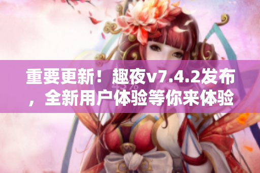 重要更新！趣夜v7.4.2发布，全新用户体验等你来体验！