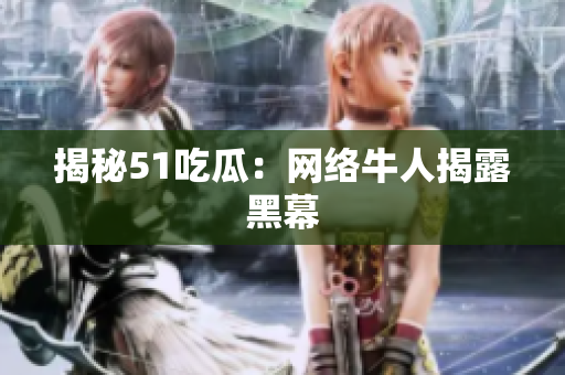揭秘51吃瓜：网络牛人揭露黑幕