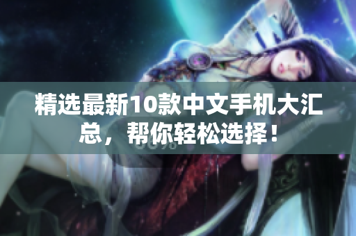 精选最新10款中文手机大汇总，帮你轻松选择！