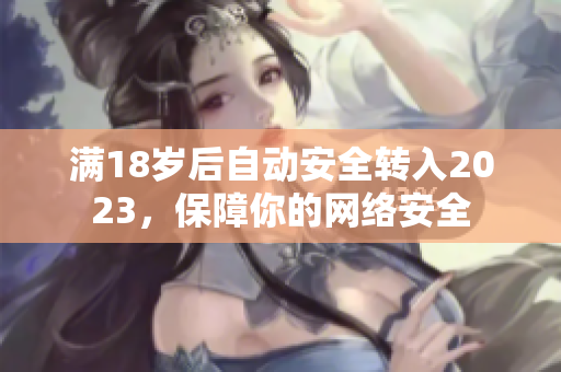 满18岁后自动安全转入2023，保障你的网络安全
