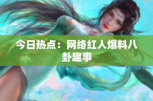 今日热点：网络红人爆料八卦趣事