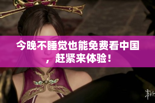 今晚不睡觉也能免费看中国，赶紧来体验！