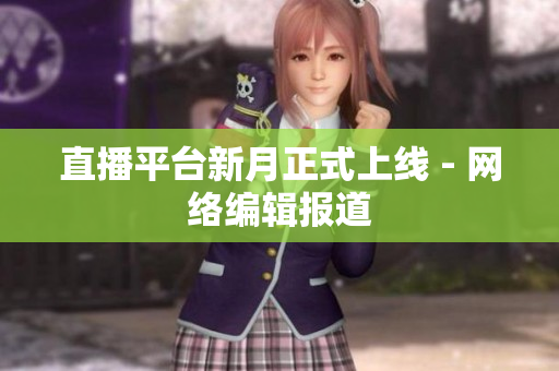 直播平台新月正式上线 - 网络编辑报道