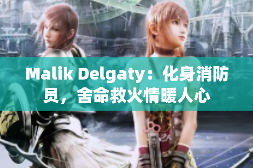 Malik Delgaty：化身消防员，舍命救火情暖人心