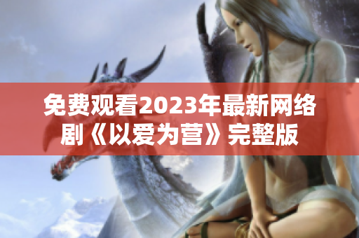 免费观看2023年最新网络剧《以爱为营》完整版