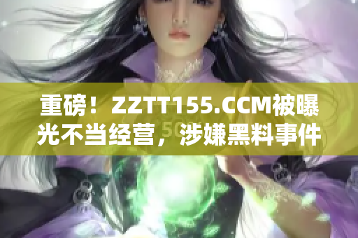 重磅！ZZTT155.CCM被曝光不当经营，涉嫌黑料事件曝光