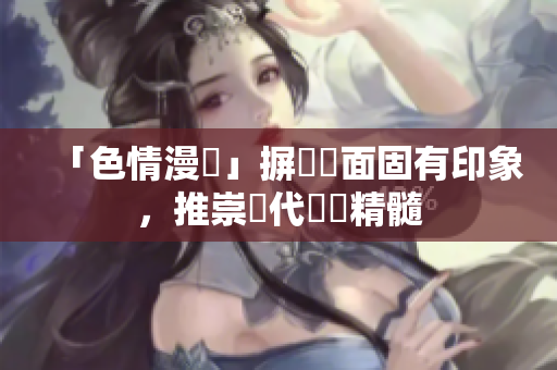「色情漫畫」摒棄負面固有印象，推崇現代繪畫精髓