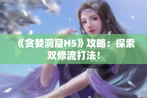 《贪婪洞窟H5》攻略：探索双修流打法！