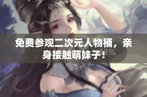免费参观二次元人物桶，亲身接触萌妹子！