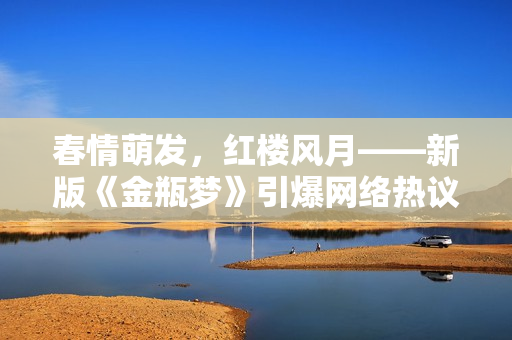 春情萌发，红楼风月——新版《金瓶梦》引爆网络热议