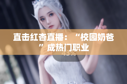 直击红杏直播：“校园奶爸”成热门职业