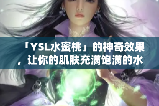 「YSL水蜜桃」的神奇效果，让你的肌肤充满饱满的水感！