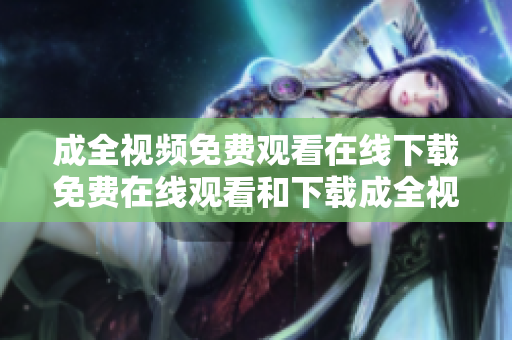 成全视频免费观看在线下载免费在线观看和下载成全视频