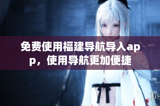 免费使用福建导航导入app，使用导航更加便捷