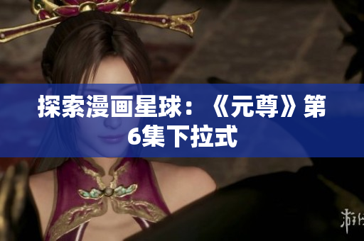 探索漫画星球：《元尊》第6集下拉式