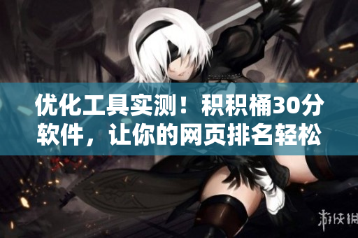 优化工具实测！积积桶30分软件，让你的网页排名轻松上升
