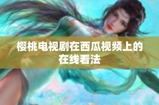 樱桃电视剧在西瓜视频上的在线看法