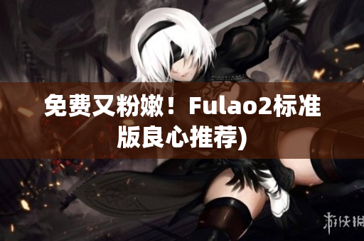 免费又粉嫩！Fulao2标准版良心推荐)