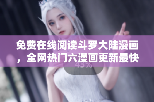 免费在线阅读斗罗大陆漫画，全网热门六漫画更新最快