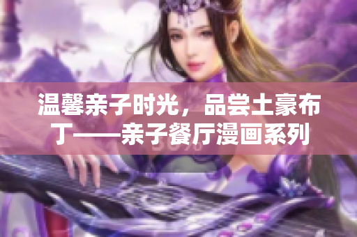 温馨亲子时光，品尝土豪布丁——亲子餐厅漫画系列