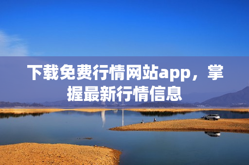 下载免费行情网站app，掌握最新行情信息
