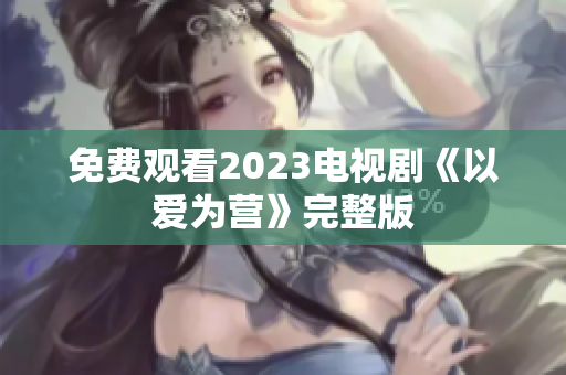免费观看2023电视剧《以爱为营》完整版