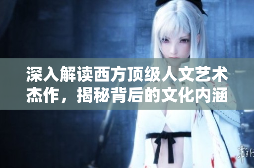 深入解读西方顶级人文艺术杰作，揭秘背后的文化内涵
