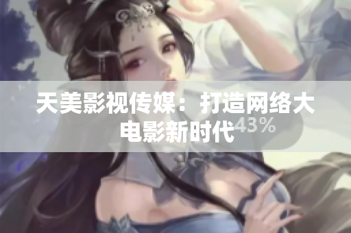 天美影视传媒：打造网络大电影新时代