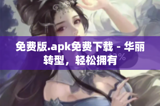 免费版.apk免费下载 - 华丽转型，轻松拥有